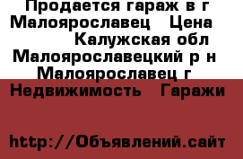 Продается гараж в г.Малоярославец › Цена ­ 250 000 - Калужская обл., Малоярославецкий р-н, Малоярославец г. Недвижимость » Гаражи   